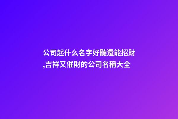 公司起什么名字好聽還能招財,吉祥又催財的公司名稱大全-第1張-公司起名-玄機派