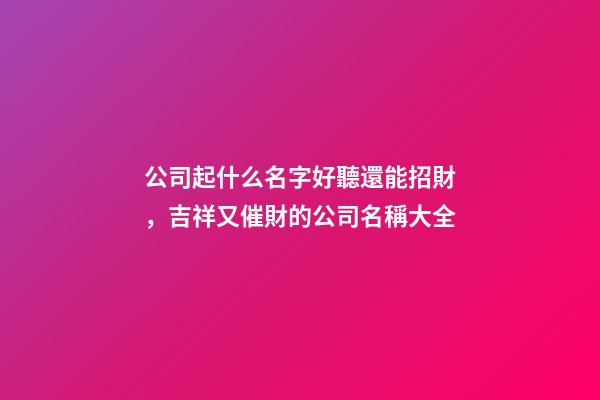 公司起什么名字好聽還能招財，吉祥又催財的公司名稱大全-第1張-公司起名-玄機派