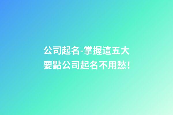 公司起名-掌握這五大要點公司起名不用愁！-第1張-公司起名-玄機派