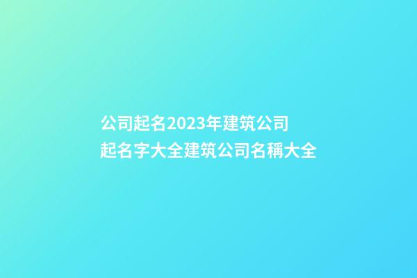 公司起名2023年建筑公司起名字大全建筑公司名稱大全-第1張-公司起名-玄機派