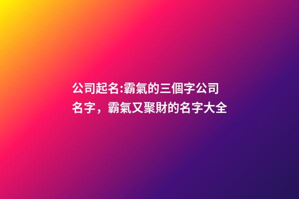 公司起名:霸氣的三個字公司名字，霸氣又聚財的名字大全-第1張-公司起名-玄機派