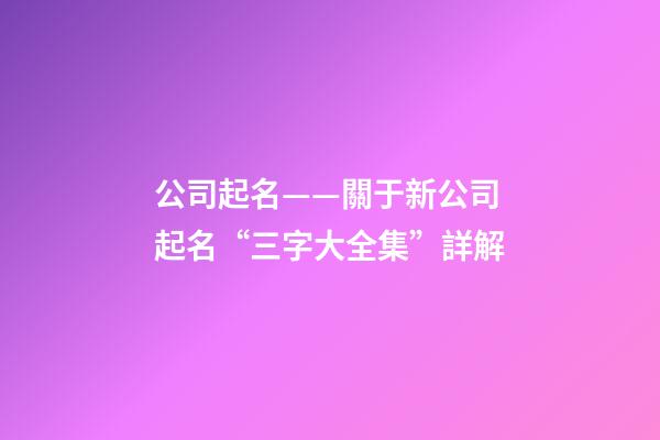 公司起名——關于新公司起名“三字大全集”詳解-第1張-公司起名-玄機派