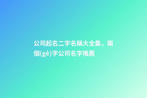 公司起名二字名稱大全集，兩個(gè)字公司名字推薦
