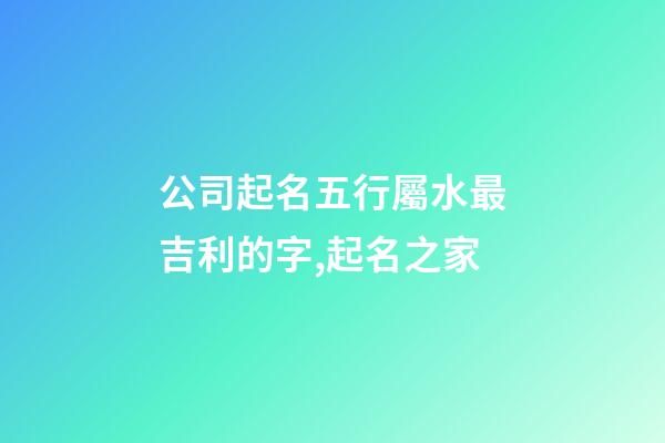 公司起名五行屬水最吉利的字,起名之家-第1張-公司起名-玄機派