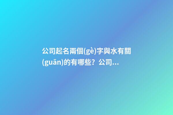 公司起名兩個(gè)字與水有關(guān)的有哪些？公司起名技巧是什么？