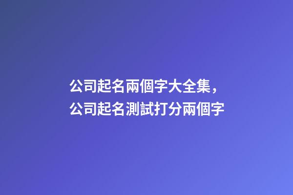 公司起名兩個字大全集，公司起名測試打分兩個字