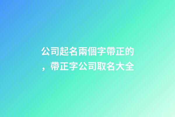 公司起名兩個字帶正的，帶正字公司取名大全-第1張-公司起名-玄機派