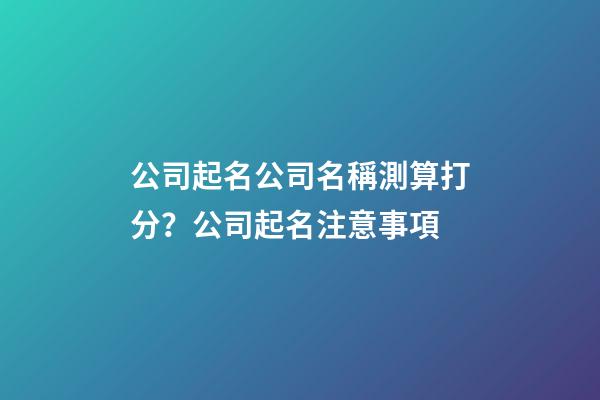 公司起名公司名稱測算打分？公司起名注意事項-第1張-公司起名-玄機派