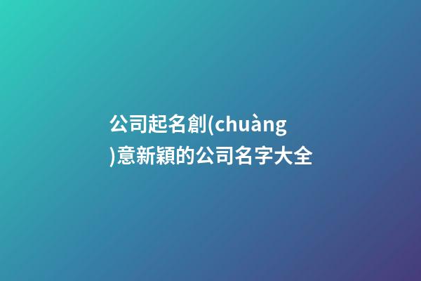 公司起名創(chuàng)意新穎的公司名字大全-第1張-公司起名-玄機(jī)派