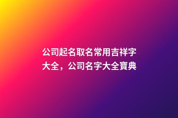 公司起名取名常用吉祥字大全，公司名字大全寶典-第1張-公司起名-玄機派