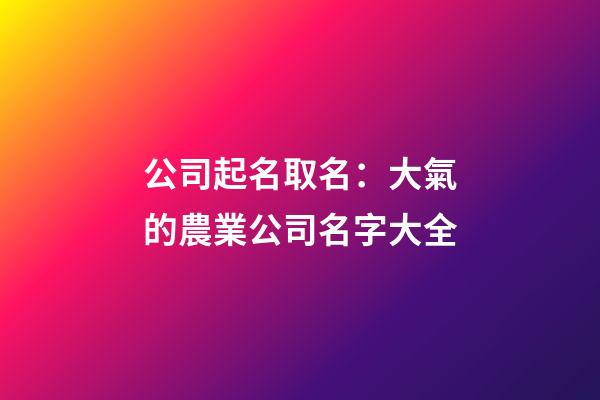公司起名取名：大氣的農業公司名字大全-第1張-公司起名-玄機派