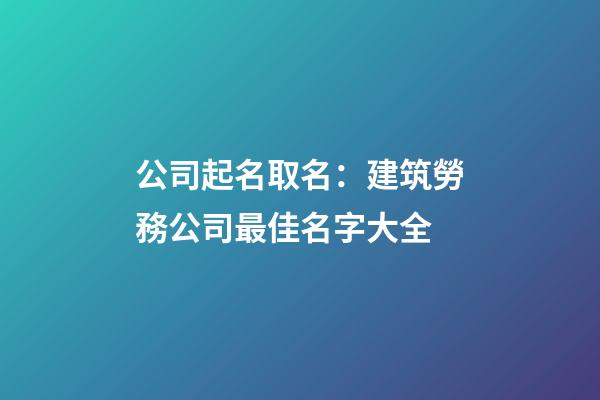公司起名取名：建筑勞務公司最佳名字大全-第1張-公司起名-玄機派