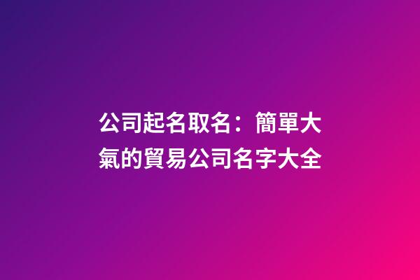 公司起名取名：簡單大氣的貿易公司名字大全-第1張-公司起名-玄機派