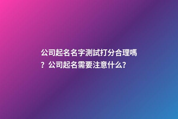 公司起名名字測試打分合理嗎？公司起名需要注意什么？-第1張-公司起名-玄機派
