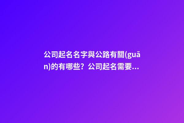 公司起名名字與公路有關(guān)的有哪些？公司起名需要注意什么？-第1張-公司起名-玄機(jī)派