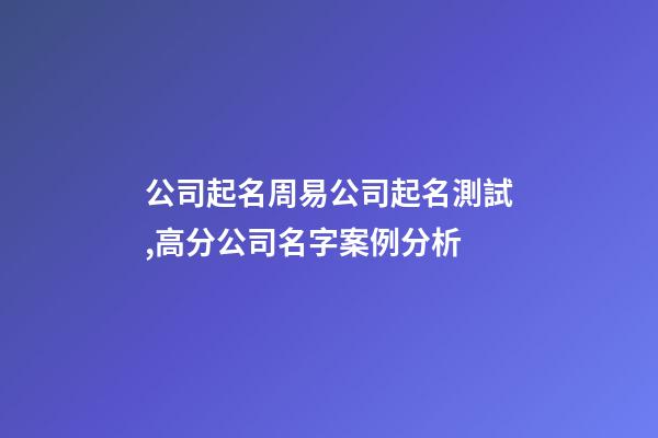 公司起名周易公司起名測試,高分公司名字案例分析-第1張-公司起名-玄機派