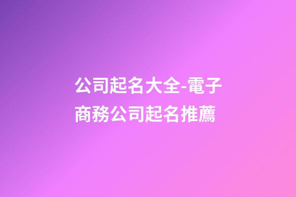 公司起名大全-電子商務公司起名推薦-第1張-公司起名-玄機派