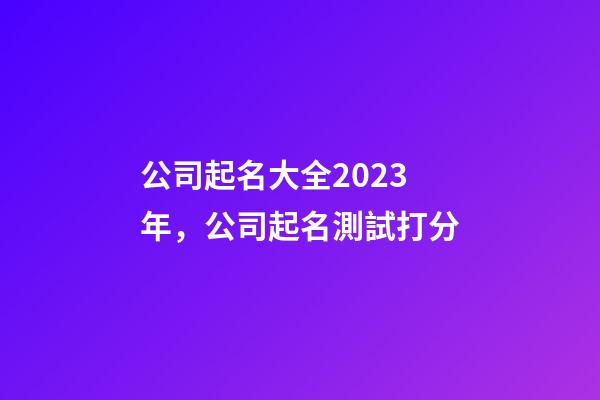 公司起名大全2023年，公司起名測試打分-第1張-公司起名-玄機派