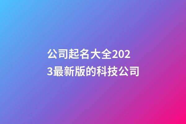 公司起名大全2023最新版的科技公司-第1張-公司起名-玄機派