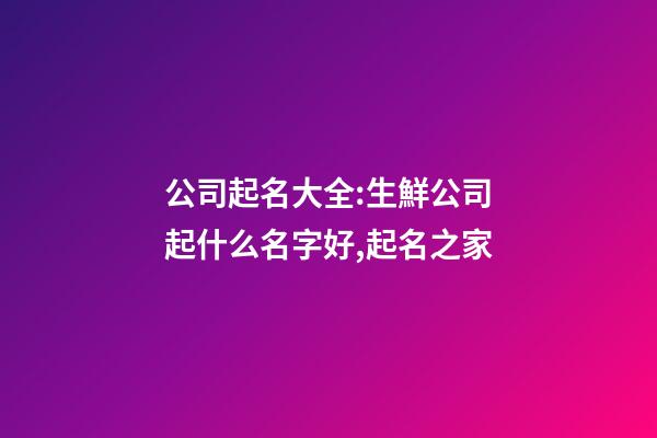 公司起名大全:生鮮公司起什么名字好,起名之家-第1張-公司起名-玄機派