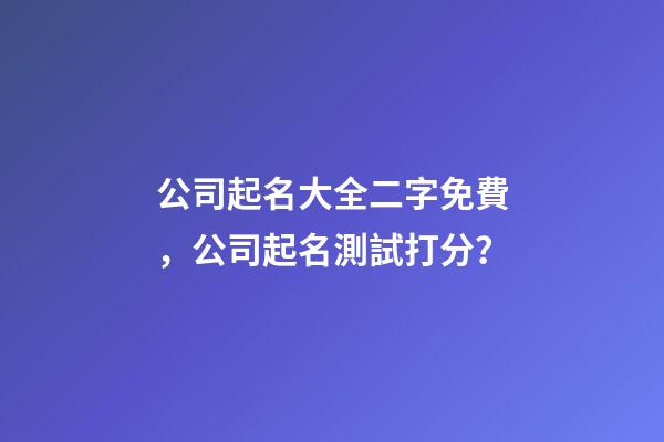 公司起名大全二字免費，公司起名測試打分？