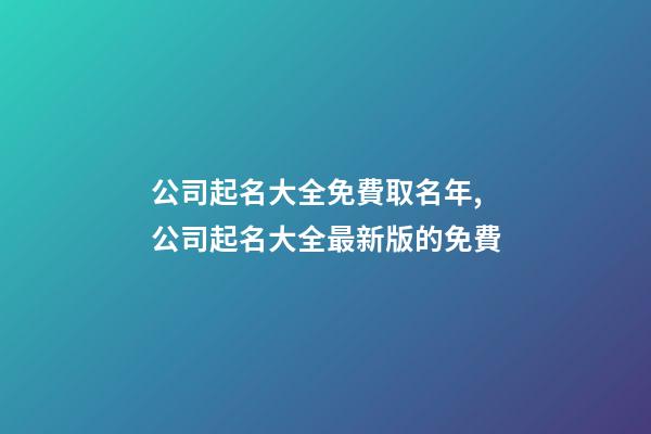 公司起名大全免費取名年,公司起名大全最新版的免費
