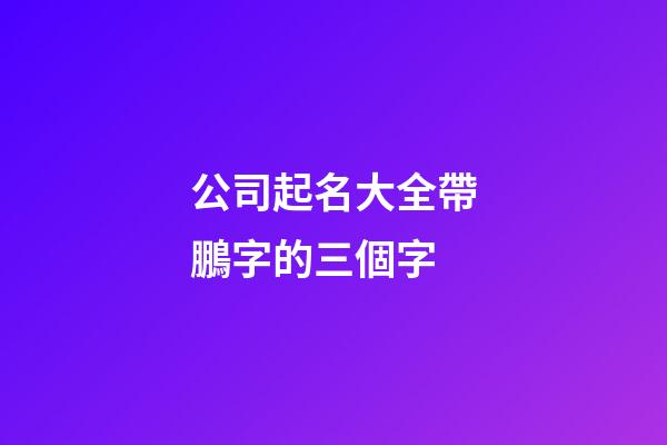 公司起名大全帶鵬字的三個字-第1張-公司起名-玄機派