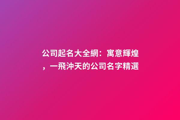公司起名大全網：寓意輝煌，一飛沖天的公司名字精選-第1張-公司起名-玄機派