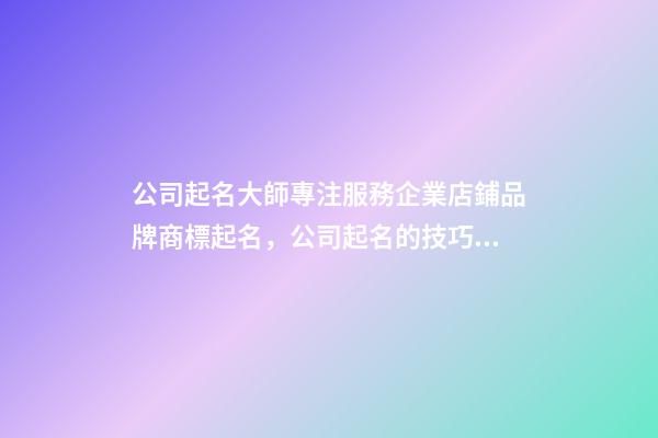 公司起名大師專注服務企業店鋪品牌商標起名，公司起名的技巧？-第1張-公司起名-玄機派