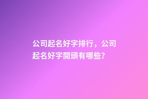 公司起名好字排行，公司起名好字開頭有哪些？
