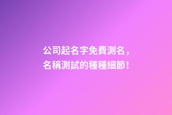 公司起名字免費測名，名稱測試的種種細節！-第1張-公司起名-玄機派