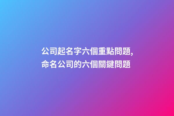 公司起名字六個重點問題,命名公司的六個關鍵問題-第1張-公司起名-玄機派