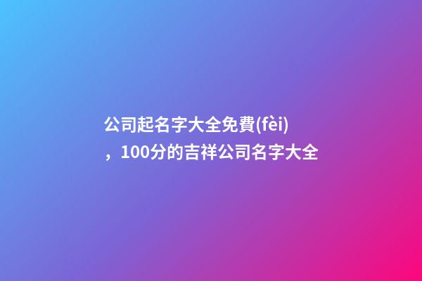 公司起名字大全免費(fèi)，100分的吉祥公司名字大全