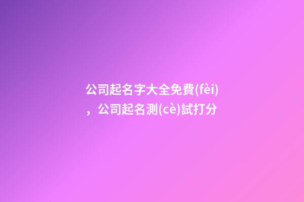 公司起名字大全免費(fèi)，公司起名測(cè)試打分-第1張-公司起名-玄機(jī)派