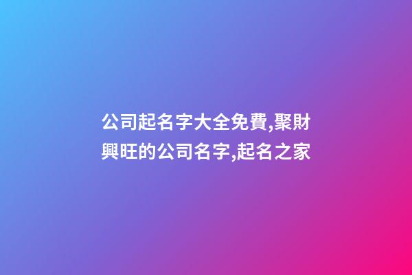 公司起名字大全免費,聚財興旺的公司名字,起名之家