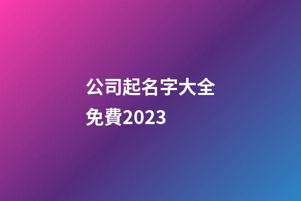 公司起名字大全免費2023-第1張-公司起名-玄機派