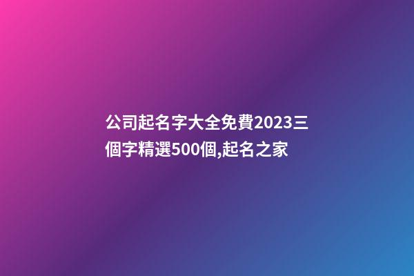 公司起名字大全免費2023三個字精選500個,起名之家-第1張-公司起名-玄機派