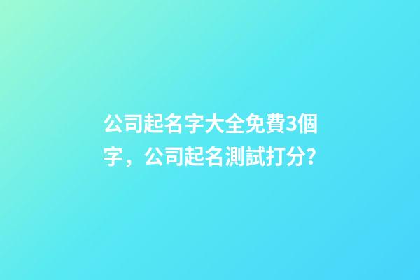 公司起名字大全免費3個字，公司起名測試打分？
