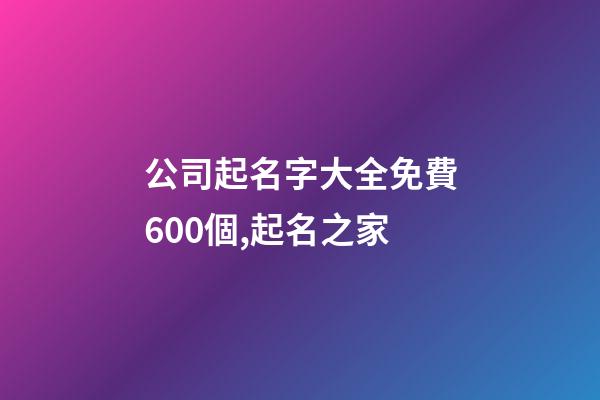 公司起名字大全免費600個,起名之家-第1張-公司起名-玄機派