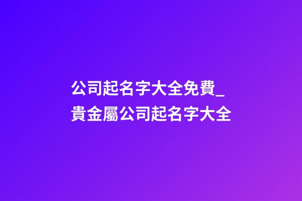 公司起名字大全免費_貴金屬公司起名字大全-第1張-公司起名-玄機派