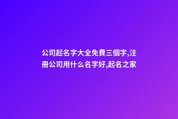 公司起名字大全免費三個字,注冊公司用什么名字好,起名之家