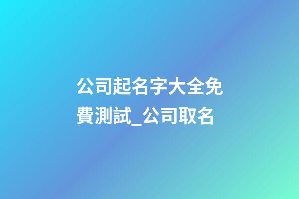 公司起名字大全免費測試_公司取名-第1張-公司起名-玄機派