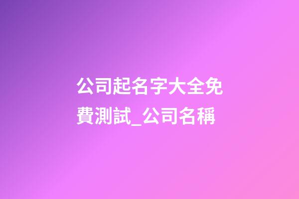 公司起名字大全免費測試_公司名稱-第1張-公司起名-玄機派
