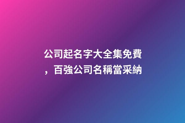 公司起名字大全集免費，百強公司名稱當采納-第1張-公司起名-玄機派