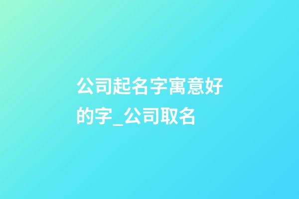 公司起名字寓意好的字_公司取名-第1張-公司起名-玄機派