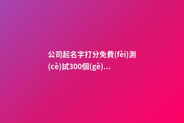 公司起名字打分免費(fèi)測(cè)試300個(gè),起名之家-第1張-公司起名-玄機(jī)派