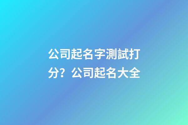 公司起名字測試打分？公司起名大全