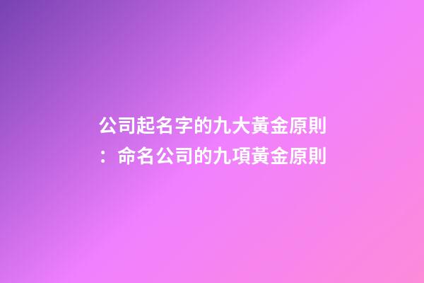 公司起名字的九大黃金原則：命名公司的九項黃金原則-第1張-公司起名-玄機派