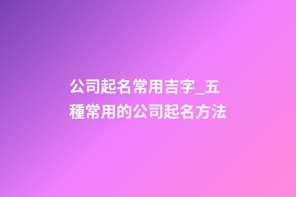 公司起名常用吉字_五種常用的公司起名方法-第1張-公司起名-玄機(jī)派