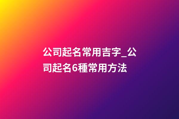 公司起名常用吉字_公司起名6種常用方法-第1張-公司起名-玄機(jī)派